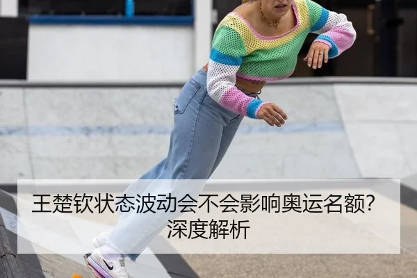 王楚钦状态波动会不会影响奥运名额？深度解析